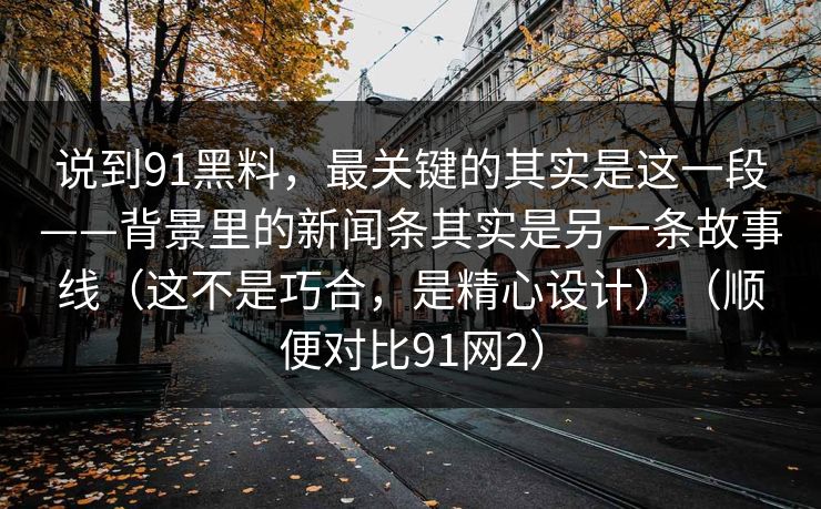 说到91黑料，最关键的其实是这一段——背景里的新闻条其实是另一条故事线（这不是巧合，是精心设计）（顺便对比91网2）