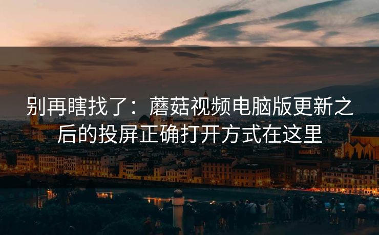 别再瞎找了：蘑菇视频电脑版更新之后的投屏正确打开方式在这里