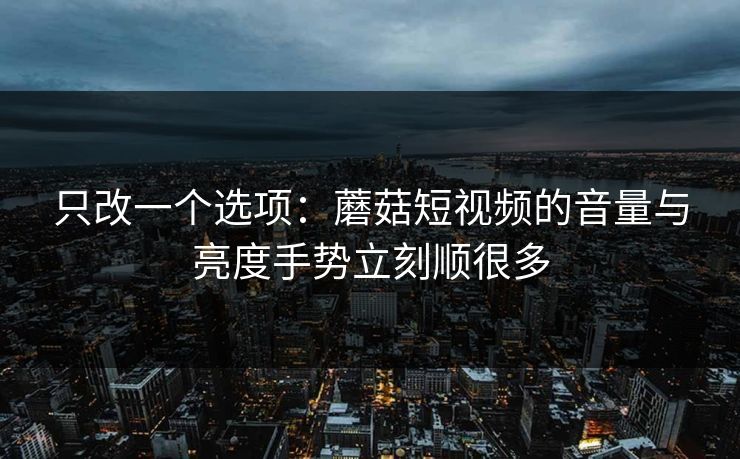 只改一个选项：蘑菇短视频的音量与亮度手势立刻顺很多