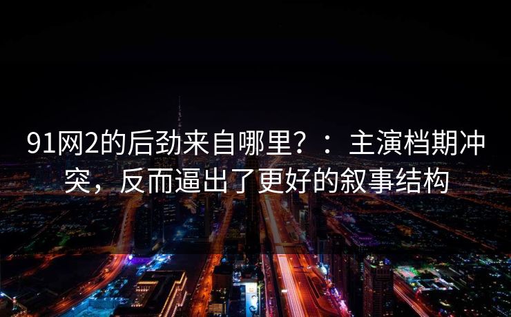 91网2的后劲来自哪里？：主演档期冲突，反而逼出了更好的叙事结构