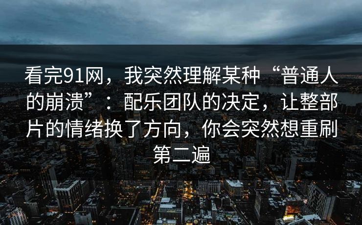 看完91网，我突然理解某种“普通人的崩溃”：配乐团队的决定，让整部片的情绪换了方向，你会突然想重刷第二遍