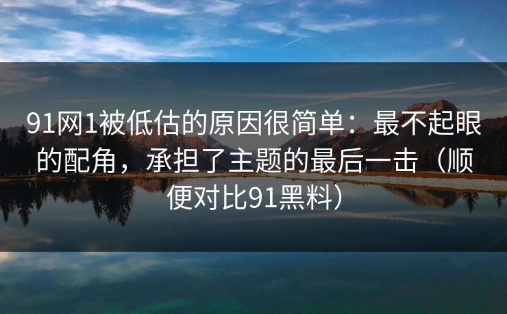 91网1被低估的原因很简单：最不起眼的配角，承担了主题的最后一击（顺便对比91黑料）