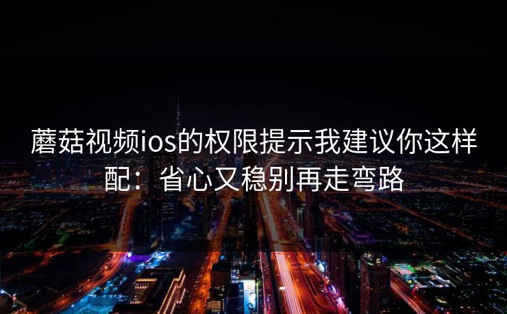 蘑菇视频ios的权限提示我建议你这样配：省心又稳别再走弯路