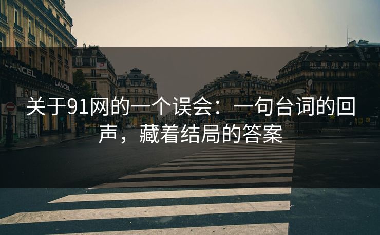 关于91网的一个误会：一句台词的回声，藏着结局的答案