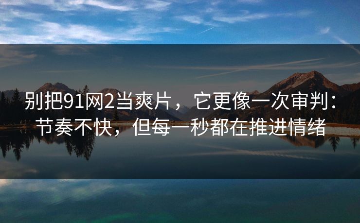 别把91网2当爽片，它更像一次审判：节奏不快，但每一秒都在推进情绪