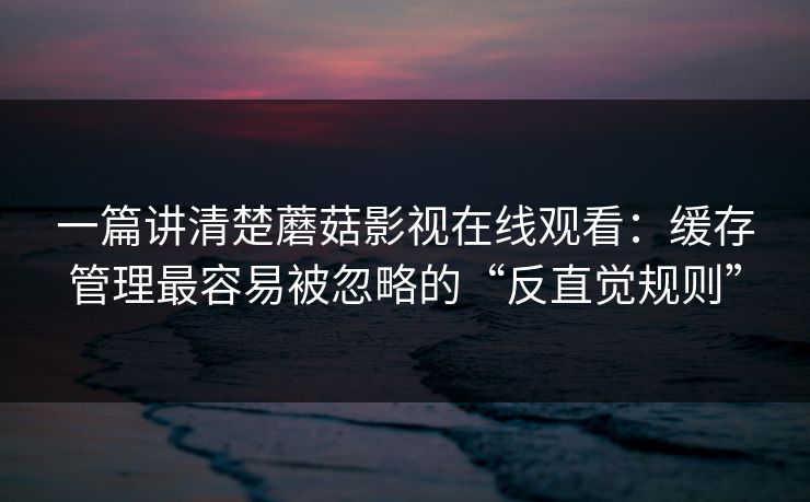 一篇讲清楚蘑菇影视在线观看:缓存管理最容易被忽略的“反直觉规则” 一篇讲清楚蘑菇影视在线观看:缓存管理最容易被忽略的“反直觉规则”