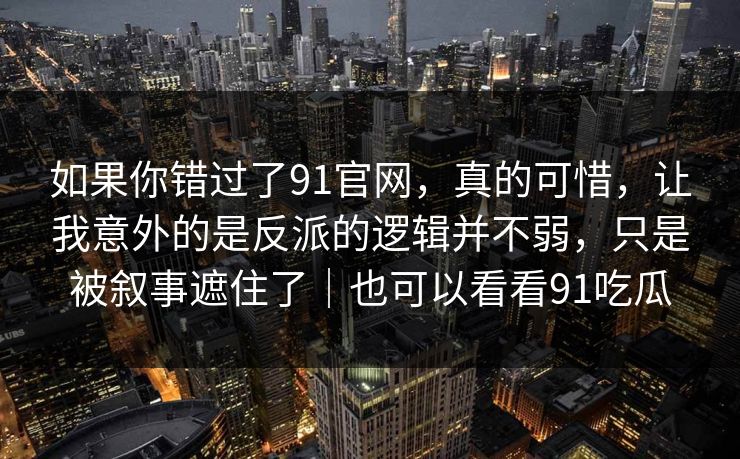如果你错过了91官网,真的可惜,让我意外的是反派的逻辑并不弱,只是被叙事遮住了|也可以看看91吃瓜 如果你错过了91官网,真的可惜,让我意外的是反派的逻辑并不弱,只是被叙事遮住了|也可以看看91吃瓜