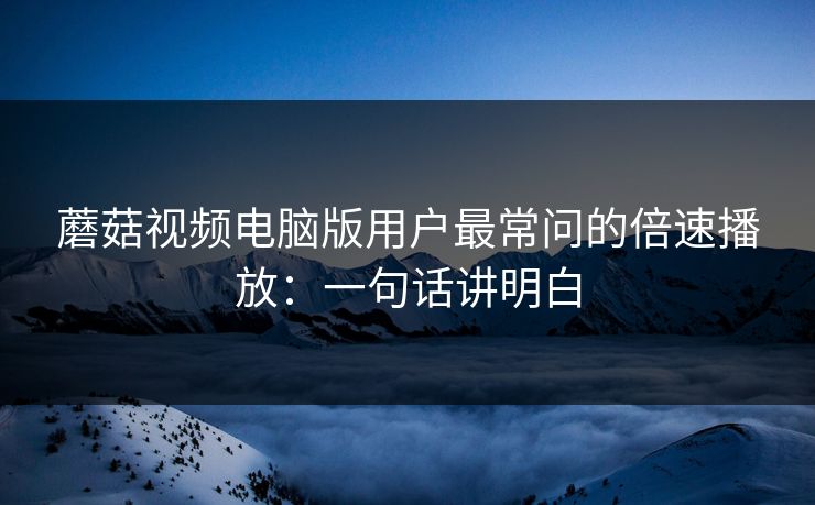 蘑菇视频电脑版用户最常问的倍速播放：一句话讲明白