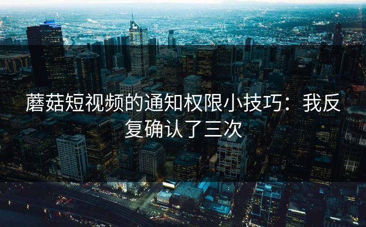 蘑菇短视频的通知权限小技巧：我反复确认了三次