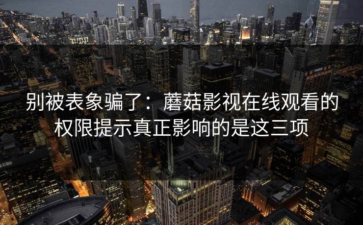 别被表象骗了:蘑菇影视在线观看的权限提示真正影响的是这三项 别被表象骗了:蘑菇影视在线观看的权限提示真正影响的是这三项