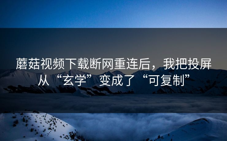 蘑菇视频下载断网重连后，我把投屏从“玄学”变成了“可复制”