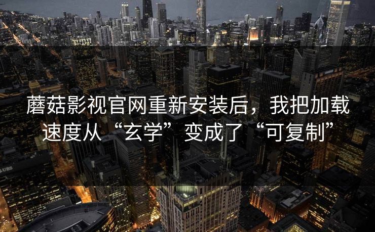 蘑菇影视官网重新安装后，我把加载速度从“玄学”变成了“可复制”