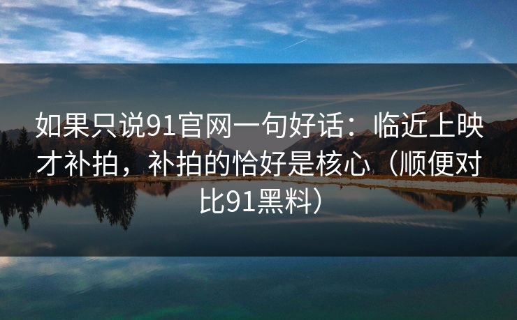 如果只说91官网一句好话：临近上映才补拍，补拍的恰好是核心（顺便对比91黑料）