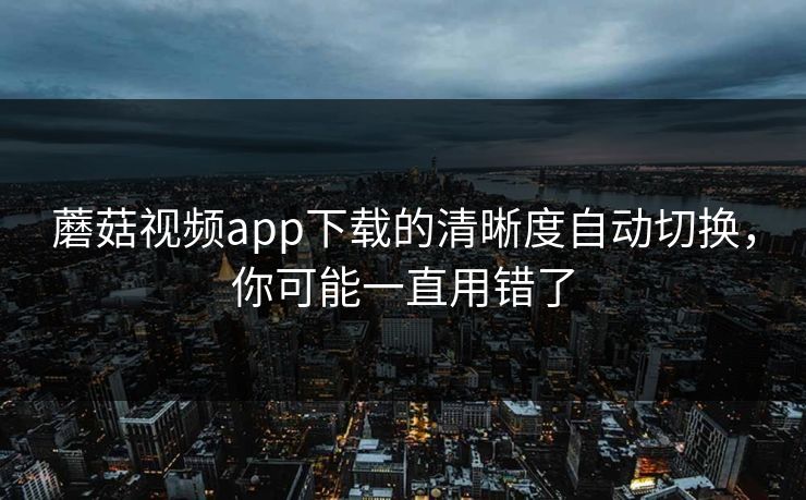 蘑菇视频app下载的清晰度自动切换，你可能一直用错了