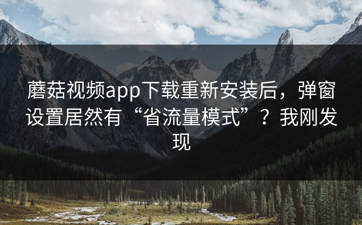 蘑菇视频app下载重新安装后，弹窗设置居然有“省流量模式”？我刚发现