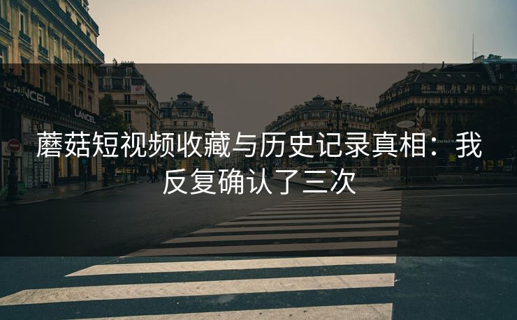蘑菇短视频收藏与历史记录真相：我反复确认了三次