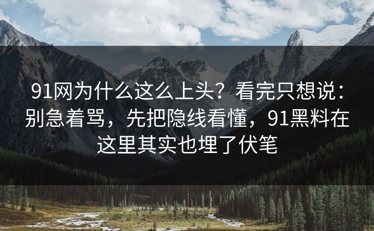 91网为什么这么上头？看完只想说：别急着骂，先把隐线看懂，91黑料在这里其实也埋了伏笔