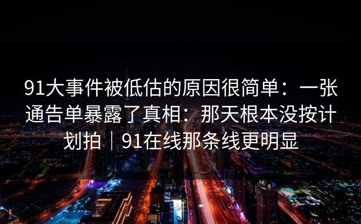 91大事件被低估的原因很简单：一张通告单暴露了真相：那天根本没按计划拍｜91在线那条线更明显