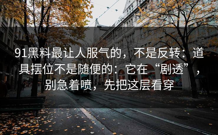 91黑料最让人服气的，不是反转：道具摆位不是随便的：它在“剧透”，别急着喷，先把这层看穿
