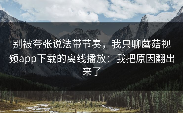 别被夸张说法带节奏，我只聊蘑菇视频app下载的离线播放：我把原因翻出来了