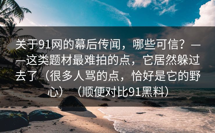 关于91网的幕后传闻,哪些可信?——这类题材最难拍的点,它居然躲过去了(很多人骂的点,恰好是它的野心)(顺便对比91黑料) 关于91网的幕后传闻,哪些可信?——这类题材最难拍的点,它居然躲过去了(很多人骂的点,恰好是它的野心)(顺便对比91黑料)