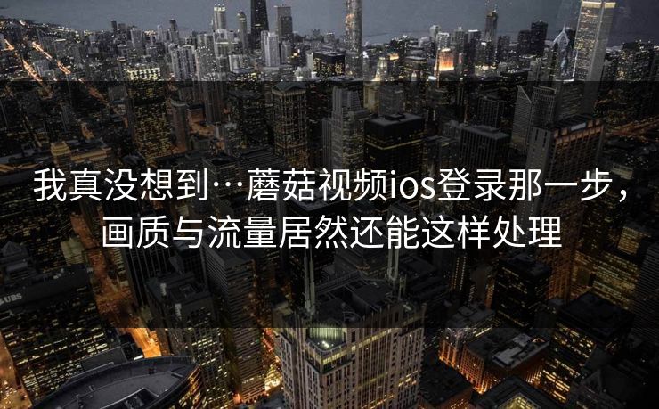 我真没想到…蘑菇视频ios登录那一步,画质与流量居然还能这样处理 我真没想到…蘑菇视频ios登录那一步,画质与流量居然还能这样处理