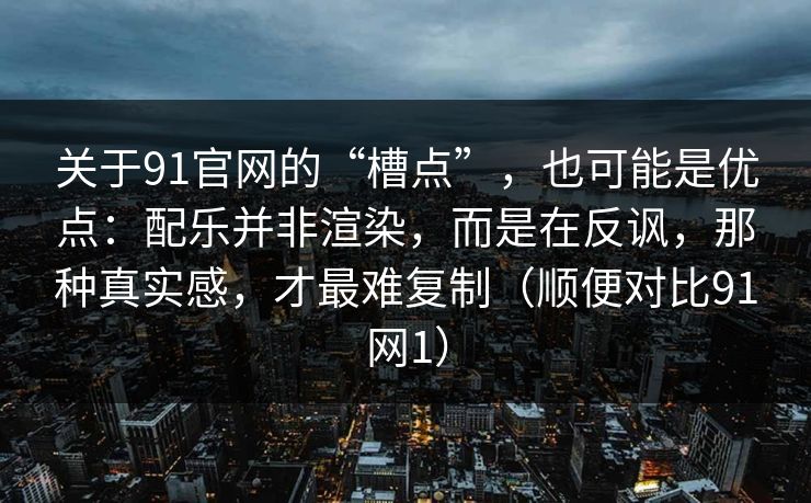 关于91官网的“槽点”，也可能是优点：配乐并非渲染，而是在反讽，那种真实感，才最难复制（顺便对比91网1）