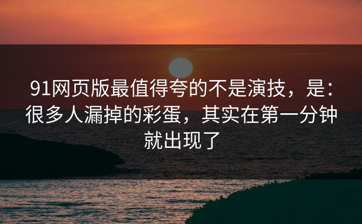 91网页版最值得夸的不是演技，是：很多人漏掉的彩蛋，其实在第一分钟就出现了