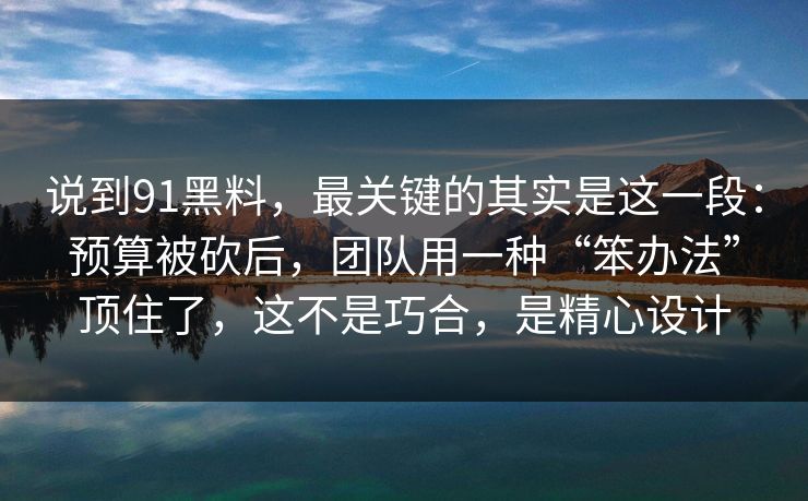 说到91黑料,最关键的其实是这一段:预算被砍后,团队用一种“笨办法”顶住了,这不是巧合,是精心设计 说到91黑料,最关键的其实是这一段:预算被砍后,团队用一种“笨办法”顶住了,这不是巧合,是精心设计