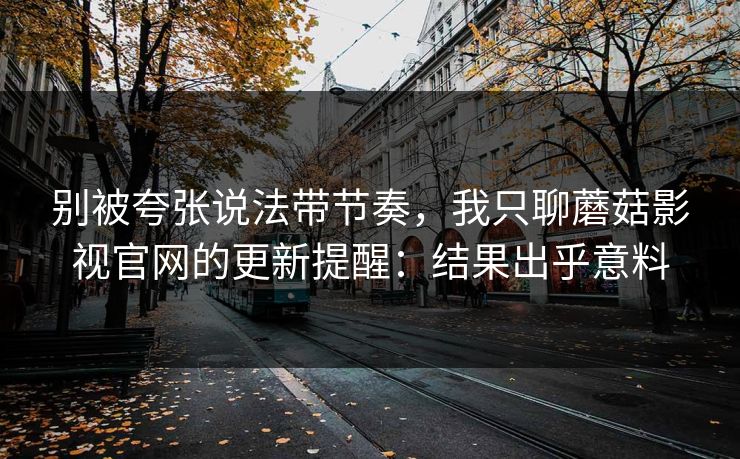 别被夸张说法带节奏,我只聊蘑菇影视官网的更新提醒:结果出乎意料 别被夸张说法带节奏,我只聊蘑菇影视官网的更新提醒:结果出乎意料