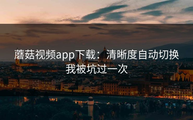 蘑菇视频app下载:清晰度自动切换我被坑过一次 蘑菇视频app下载:清晰度自动切换我被坑过一次