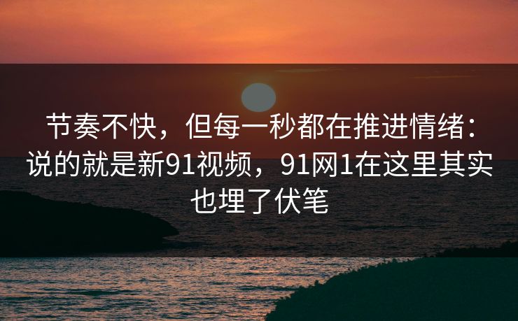 节奏不快,但每一秒都在推进情绪:说的就是新91视频,91网1在这里其实也埋了伏笔 节奏不快,但每一秒都在推进情绪:说的就是新91视频,91网1在这里其实也埋了伏笔