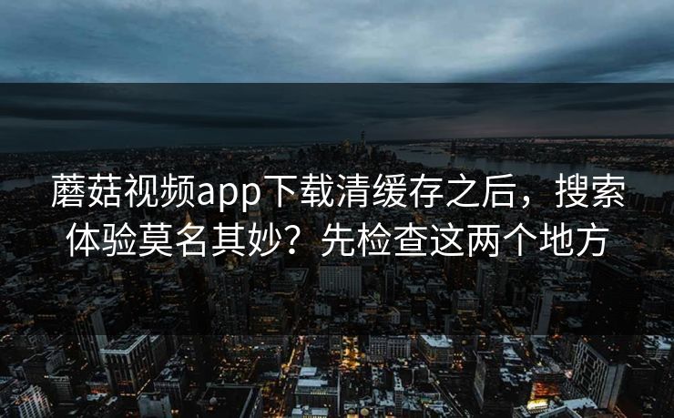 蘑菇视频app下载清缓存之后,搜索体验莫名其妙?先检查这两个地方 蘑菇视频app下载清缓存之后,搜索体验莫名其妙?先检查这两个地方
