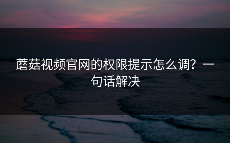 蘑菇视频官网的权限提示怎么调?一句话解决 蘑菇视频官网的权限提示怎么调?一句话解决