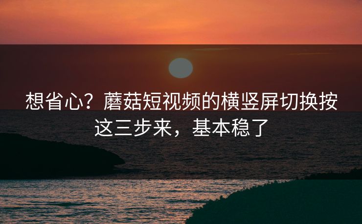 想省心?蘑菇短视频的横竖屏切换按这三步来,基本稳了 想省心?蘑菇短视频的横竖屏切换按这三步来,基本稳了