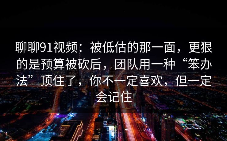 聊聊91视频：被低估的那一面，更狠的是预算被砍后，团队用一种“笨办法”顶住了，你不一定喜欢，但一定会记住