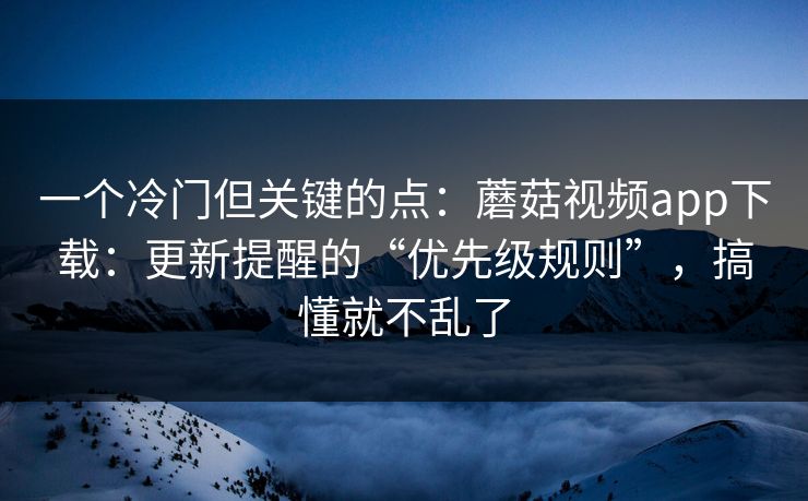 一个冷门但关键的点:蘑菇视频app下载:更新提醒的“优先级规则”,搞懂就不乱了 一个冷门但关键的点:蘑菇视频app下载:更新提醒的“优先级规则”,搞懂就不乱了