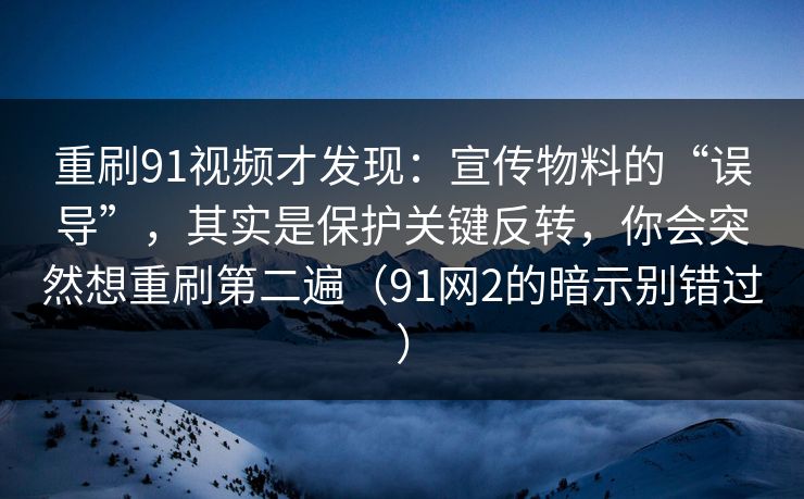 重刷91视频才发现:宣传物料的“误导”,其实是保护关键反转,你会突然想重刷第二遍(91网2的暗示别错过) 重刷91视频才发现:宣传物料的“误导”,其实是保护关键反转,你会突然想重刷第二遍(91网2的暗示别错过)