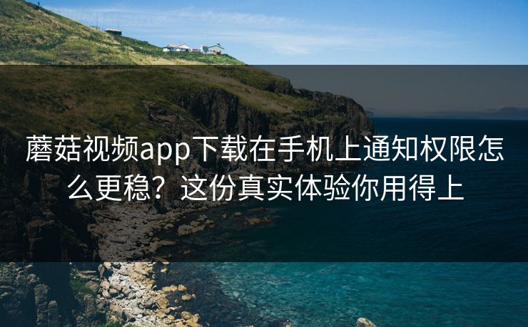 蘑菇视频app下载在手机上通知权限怎么更稳？这份真实体验你用得上