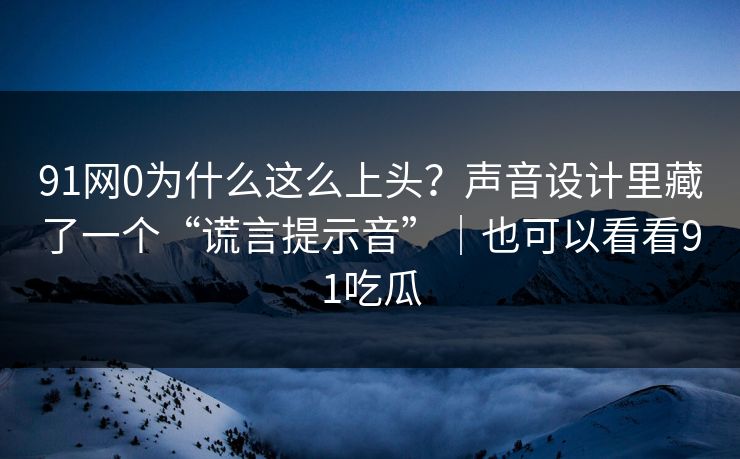 91网0为什么这么上头?声音设计里藏了一个“谎言提示音”|也可以看看91吃瓜 91网0为什么这么上头?声音设计里藏了一个“谎言提示音”|也可以看看91吃瓜