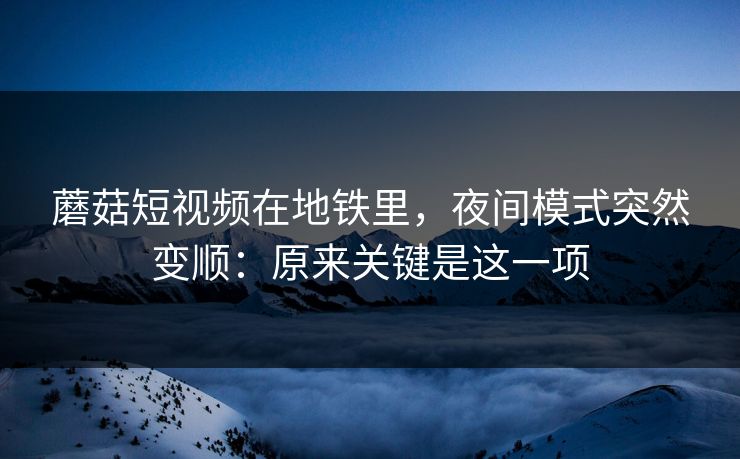蘑菇短视频在地铁里，夜间模式突然变顺：原来关键是这一项