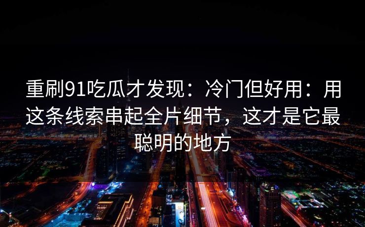 重刷91吃瓜才发现:冷门但好用:用这条线索串起全片细节,这才是它最聪明的地方 重刷91吃瓜才发现:冷门但好用:用这条线索串起全片细节,这才是它最聪明的地方