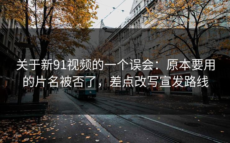 关于新91视频的一个误会:原本要用的片名被否了,差点改写宣发路线 关于新91视频的一个误会:原本要用的片名被否了,差点改写宣发路线
