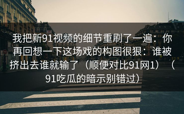 我把新91视频的细节重刷了一遍：你再回想一下这场戏的构图很狠：谁被挤出去谁就输了（顺便对比91网1）（91吃瓜的暗示别错过）