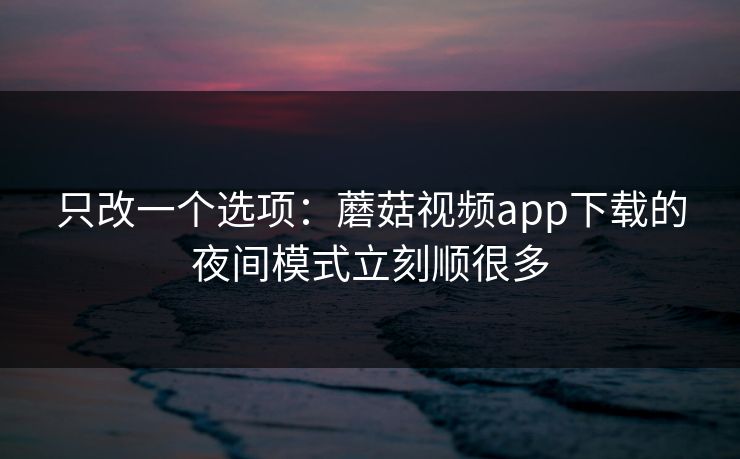 只改一个选项：蘑菇视频app下载的夜间模式立刻顺很多