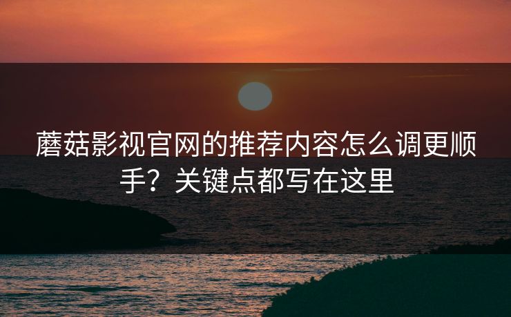 蘑菇影视官网的推荐内容怎么调更顺手？关键点都写在这里