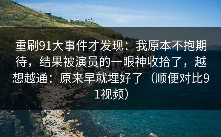 重刷91大事件才发现:我原本不抱期待,结果被演员的一眼神收拾了,越想越通:原来早就埋好了(顺便对比91视频) 重刷91大事件才发现:我原本不抱期待,结果被演员的一眼神收拾了,越想越通:原来早就埋好了(顺便对比91视频)