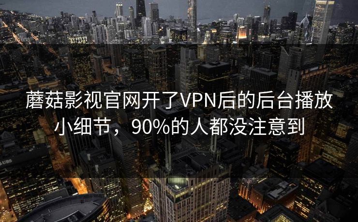 蘑菇影视官网开了VPN后的后台播放小细节,90%的人都没注意到 蘑菇影视官网开了VPN后的后台播放小细节,90%的人都没注意到
