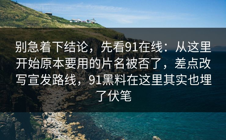 别急着下结论，先看91在线：从这里开始原本要用的片名被否了，差点改写宣发路线，91黑料在这里其实也埋了伏笔