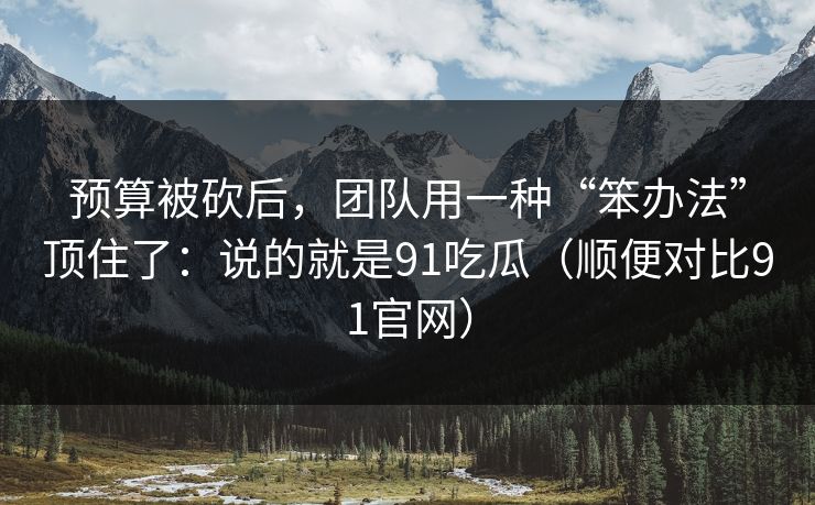 预算被砍后,团队用一种“笨办法”顶住了:说的就是91吃瓜(顺便对比91官网) 预算被砍后,团队用一种“笨办法”顶住了:说的就是91吃瓜(顺便对比91官网)